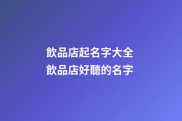 飲品店起名字大全 飲品店好聽的名字-第1張-店鋪起名-玄機派